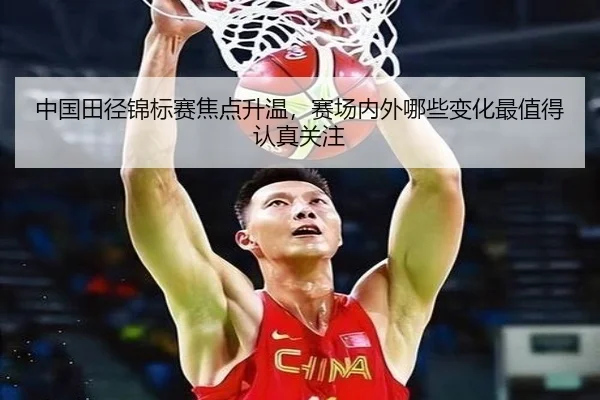 中国田径锦标赛焦点升温，赛场内外哪些变化最值得认真关注（kaiyun）
